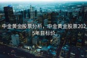 中金黄金股票分析，中金黄金股票2025年目标价