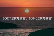 600745东方财富，600405东方财富