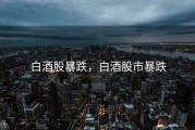 白酒股暴跌，白酒股市暴跌