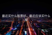 最近买什么股票好，最近应该买什么股
