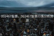 002467股票，002467股票行情分析预测