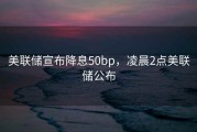 美联储宣布降息50bp，凌晨2点美联储公布