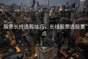 股票长线选股技巧，长线股票选股要点