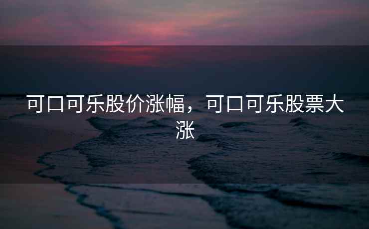 可口可乐股价涨幅，可口可乐股票大涨