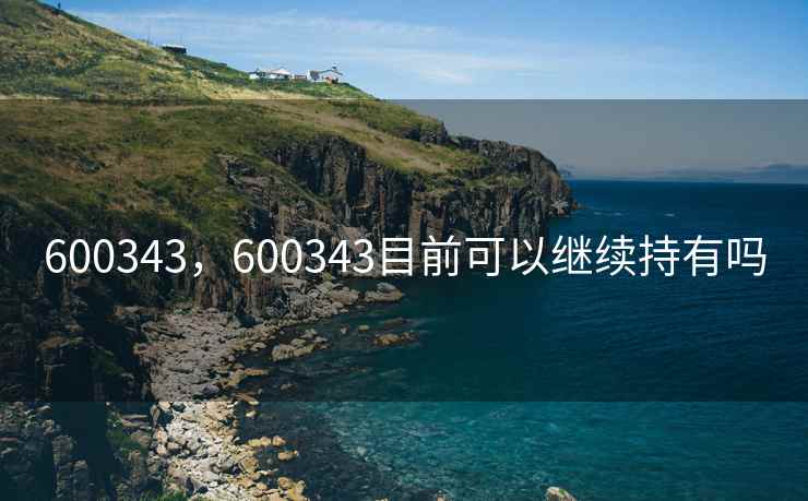 600343,600343目前可以继续持有吗 600343,600343目前可以继续持有吗