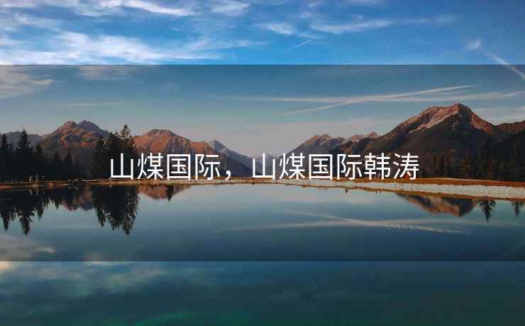 山煤国际，山煤国际韩涛