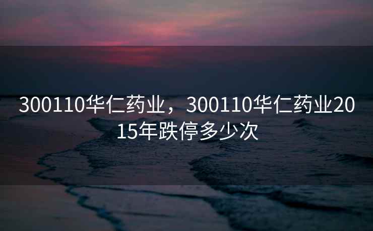 300110华仁药业，300110华仁药业2015年跌停多少次