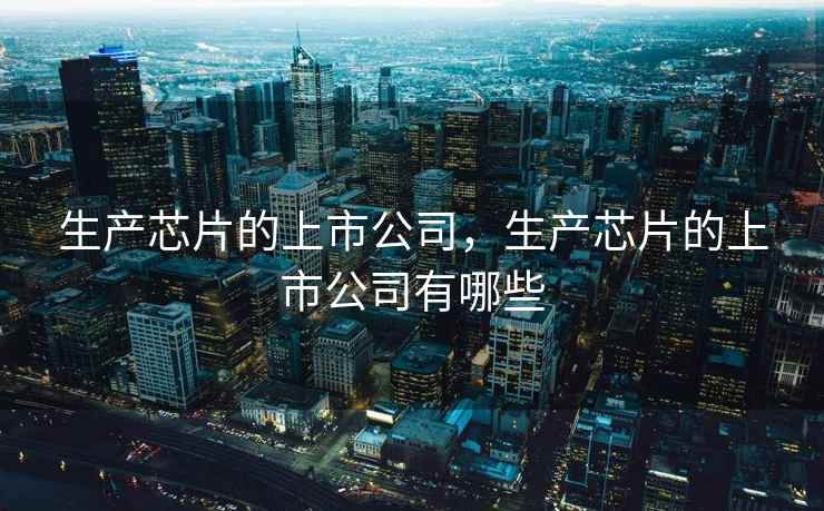 生产芯片的上市公司，生产芯片的上市公司有哪些