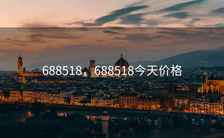 688518,688518今天价格 688518,688518今天价格