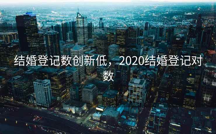 结婚登记数创新低，2020结婚登记对数