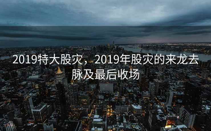 2019特大股灾，2019年股灾的来龙去脉及最后收场