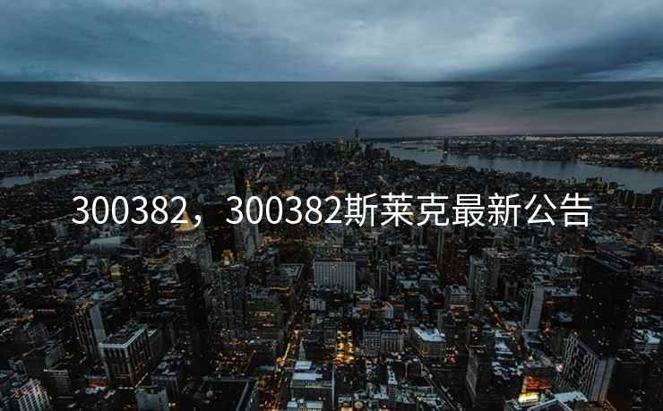 300382，300382斯莱克最新公告