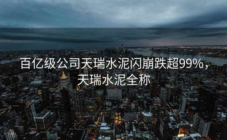百亿级公司天瑞水泥闪崩跌超99%，天瑞水泥全称
