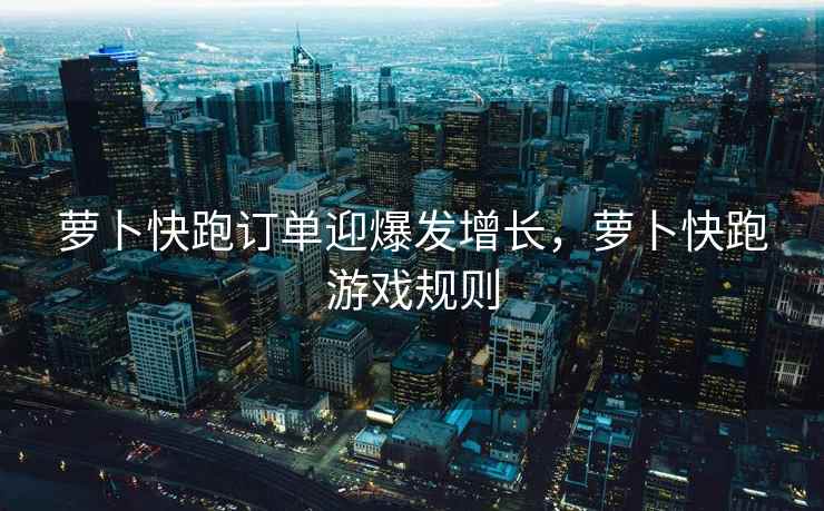 萝卜快跑订单迎爆发增长，萝卜快跑游戏规则