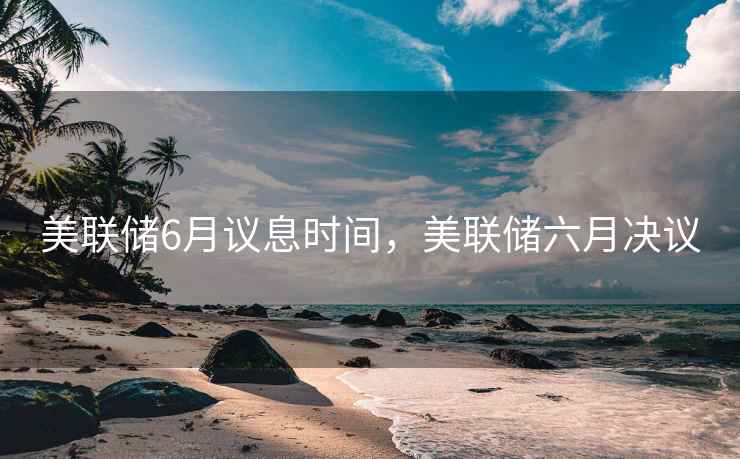 美联储6月议息时间，美联储六月决议