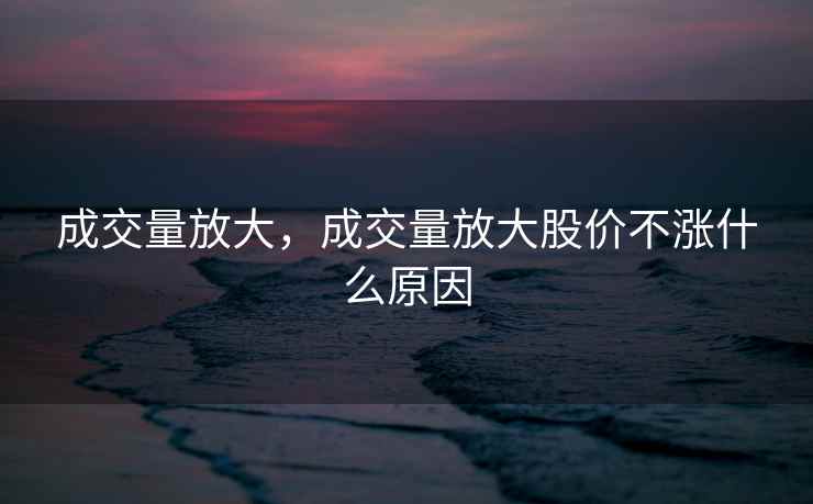 成交量放大，成交量放大股价不涨什么原因