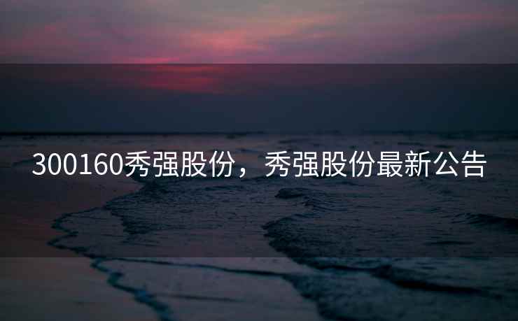 300160秀强股份，秀强股份最新公告