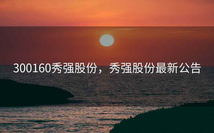 300160秀强股份，秀强股份最新公告