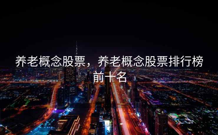 养老概念股票，养老概念股票排行榜前十名