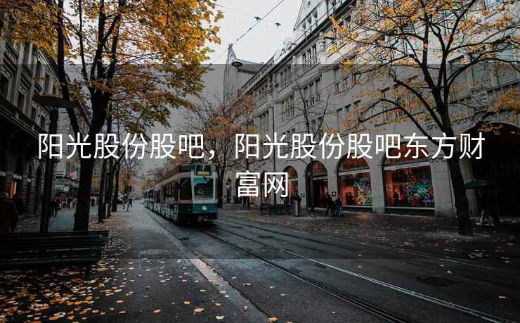 阳光股份股吧，阳光股份股吧东方财富网