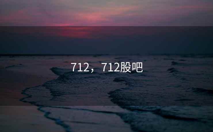 712,712股吧 712,712股吧