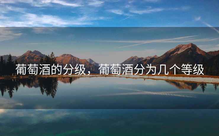 葡萄酒的分级,葡萄酒分为几个等级 葡萄酒的分级,葡萄酒分为几个等级