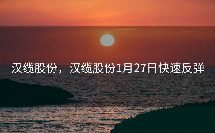 汉缆股份，汉缆股份1月27日快速反弹