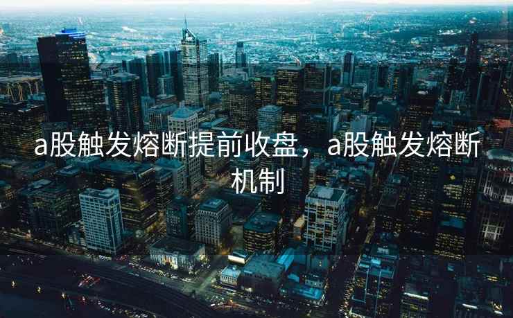 a股触发熔断提前收盘，a股触发熔断机制