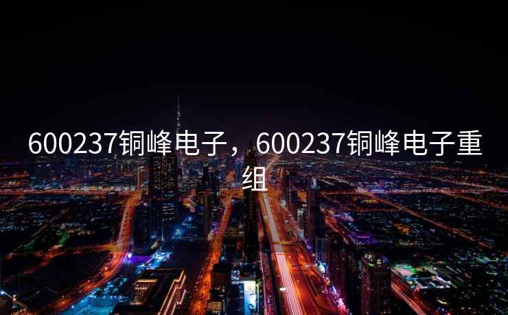 600237铜峰电子，600237铜峰电子重组