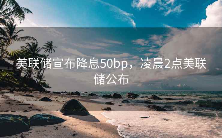 美联储宣布降息50bp，凌晨2点美联储公布