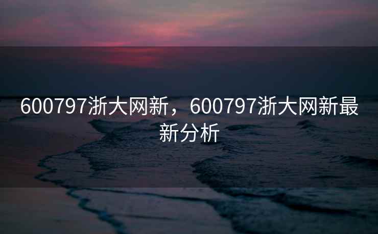 600797浙大网新，600797浙大网新最新分析
