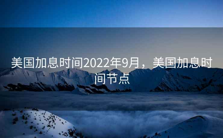 美国加息时间2022年9月，美国加息时间节点