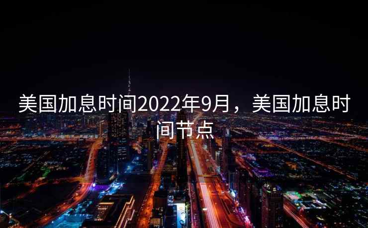 美国加息时间2022年9月，美国加息时间节点