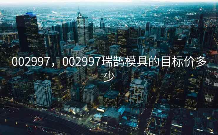 002997，002997瑞鹄模具的目标价多少