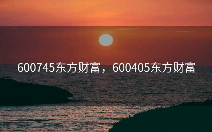 600745东方财富，600405东方财富