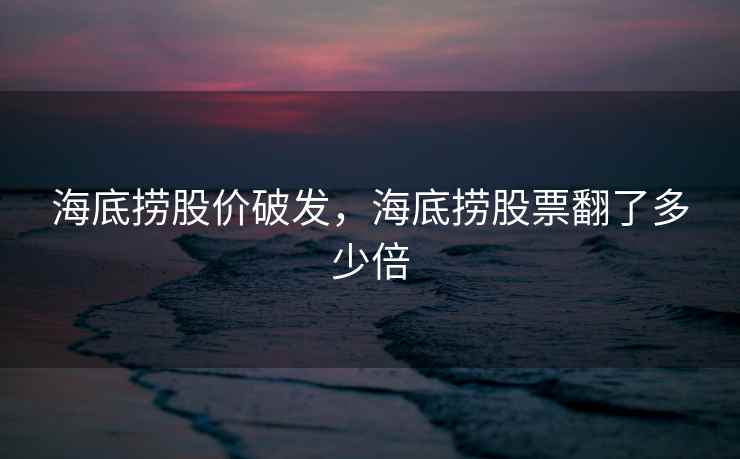 海底捞股价破发，海底捞股票翻了多少倍