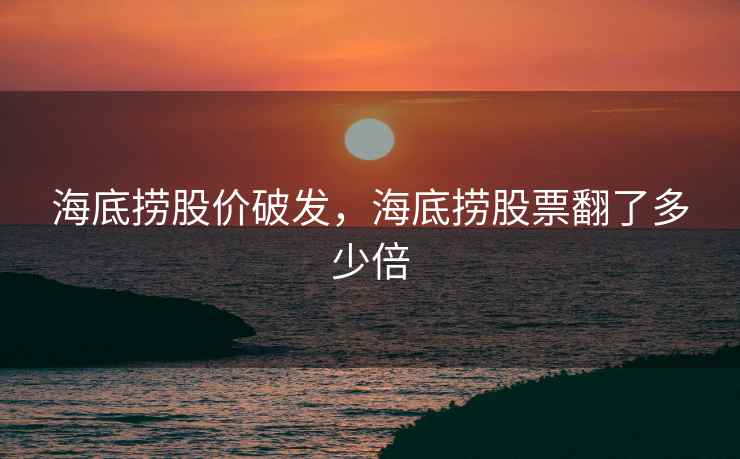 海底捞股价破发，海底捞股票翻了多少倍