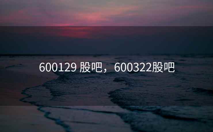 600129 股吧，600322股吧