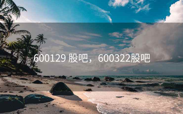600129 股吧，600322股吧
