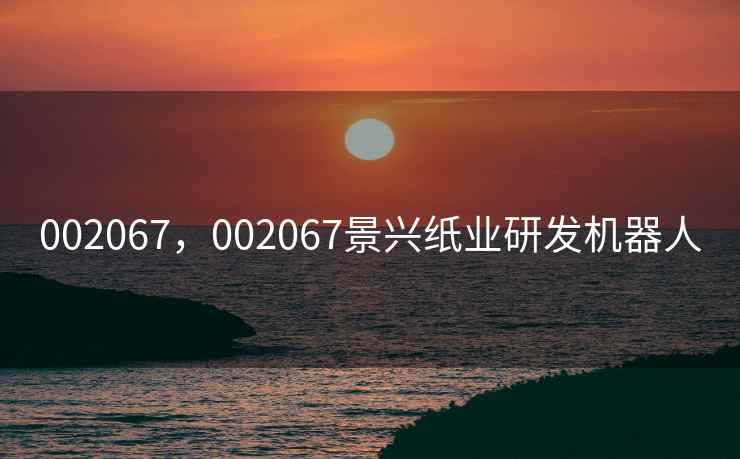 002067，002067景兴纸业研发机器人