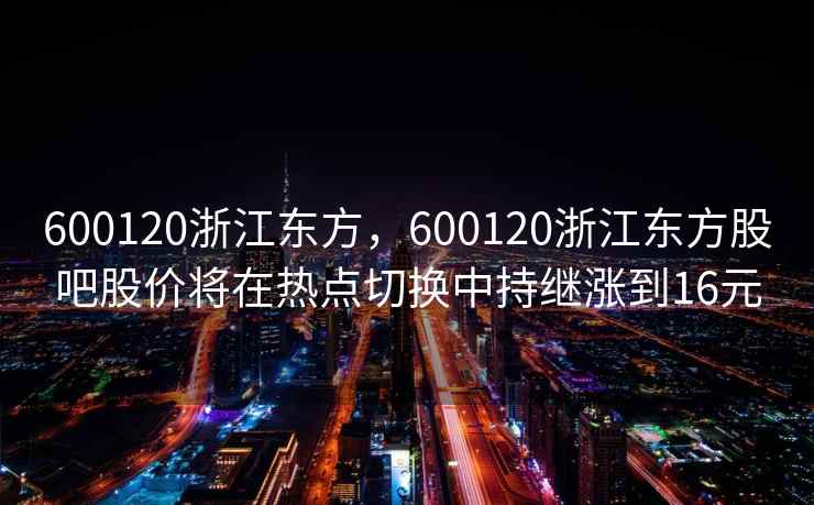 600120浙江东方，600120浙江东方股吧股价将在热点切换中持继涨到16元