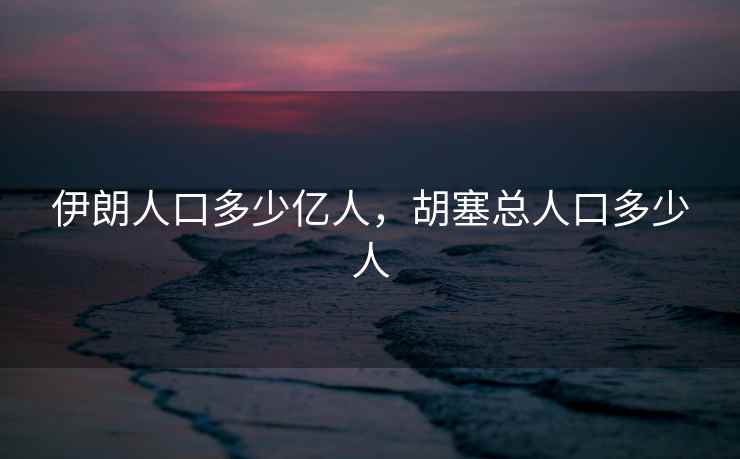 伊朗人口多少亿人，胡塞总人口多少人