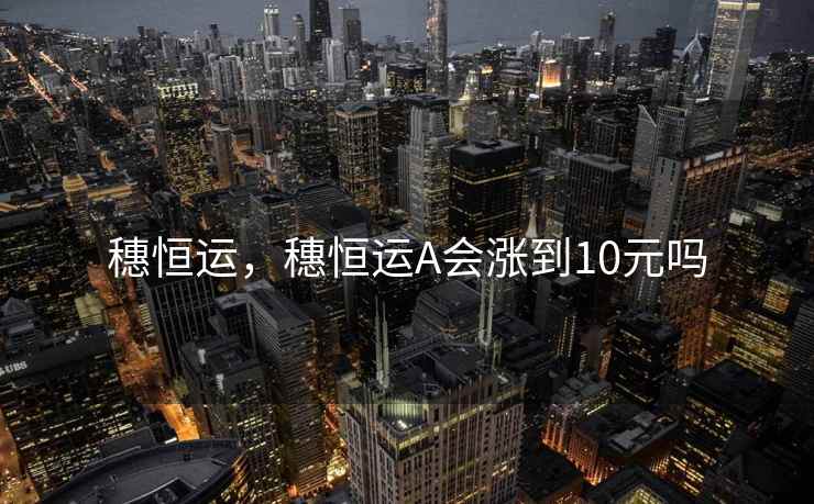 穗恒运，穗恒运A会涨到10元吗
