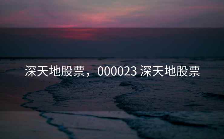 深天地股票,000023 深天地股票 深天地股票,000023 深天地股票